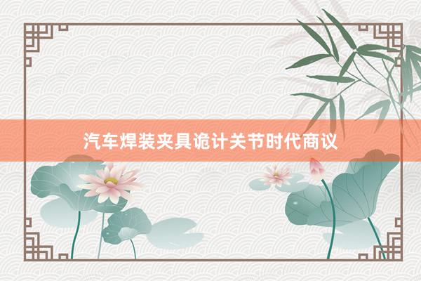汽车焊装夹具诡计关节时代商议