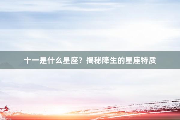 十一是什么星座？揭秘降生的星座特质