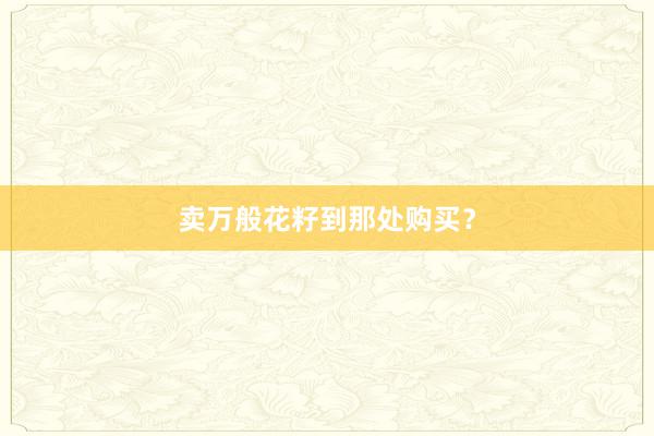 卖万般花籽到那处购买？