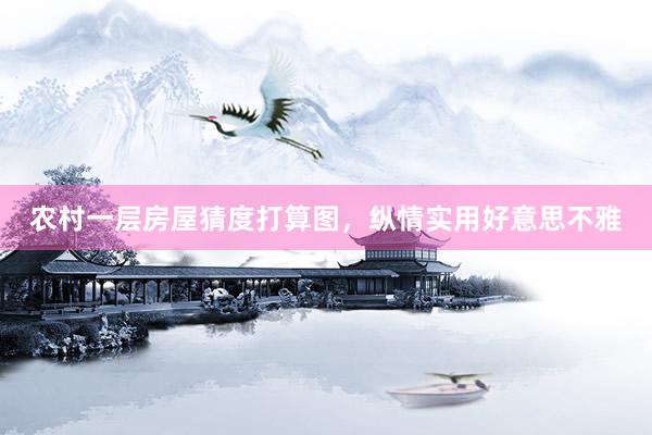 农村一层房屋猜度打算图,纵情实用好意思不雅