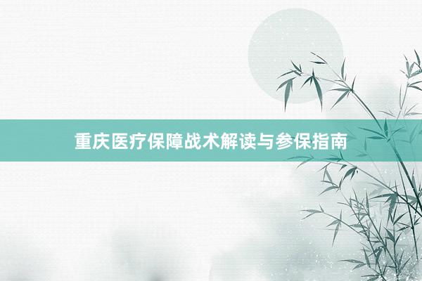 重庆医疗保障战术解读与参保指南