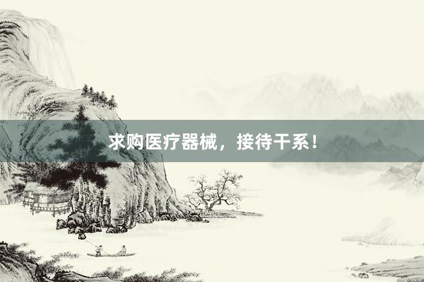 求购医疗器械，接待干系！