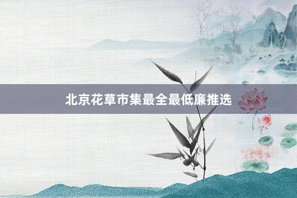 北京花草市集最全最低廉推选