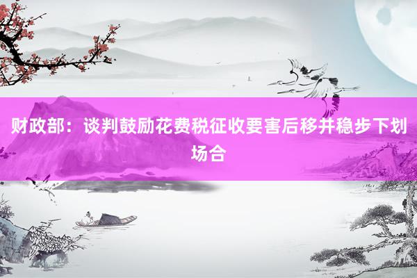 财政部：谈判鼓励花费税征收要害后移并稳步下划场合